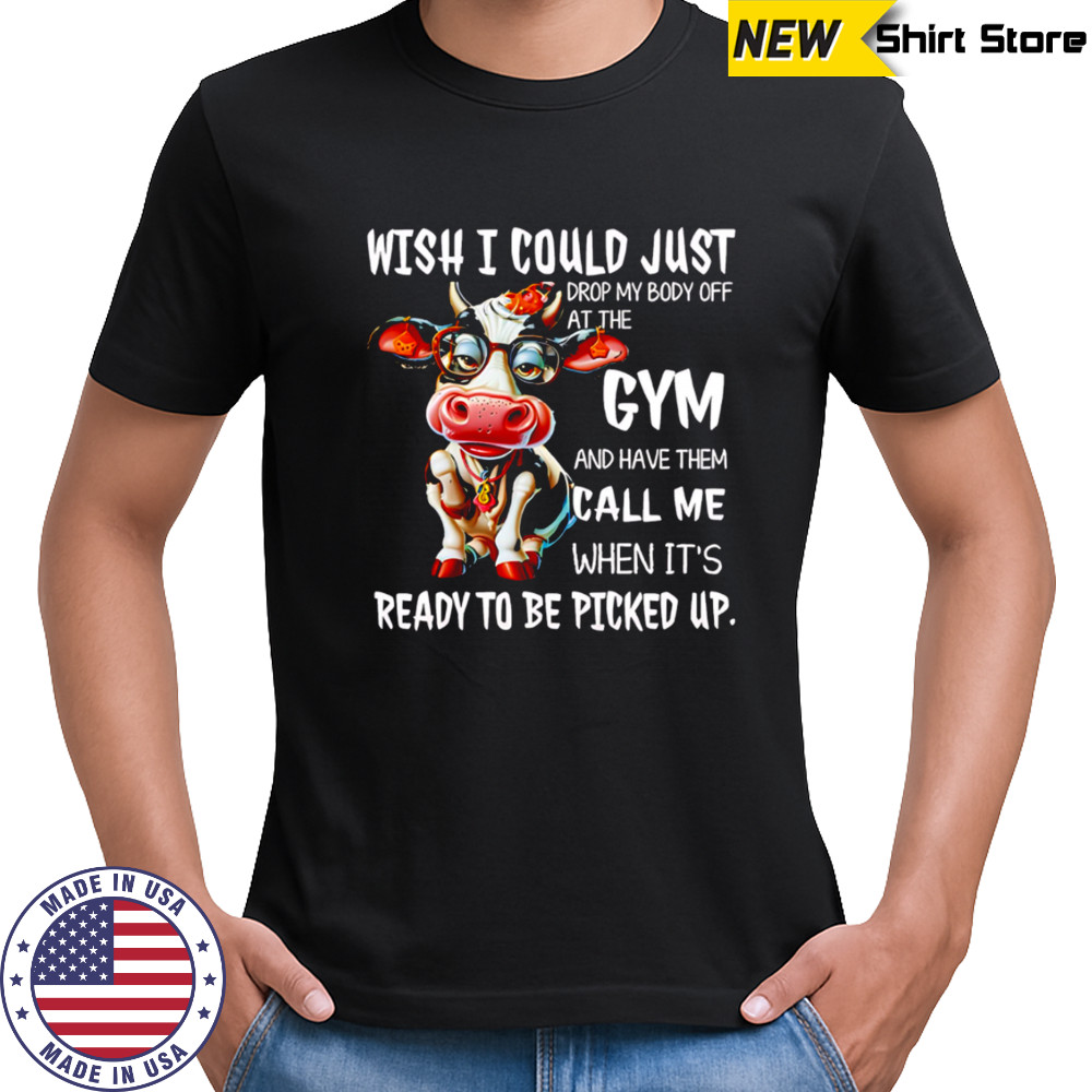 Cow wish i could just drop my body off at the gym and have them call me when it’s ready to be picked up shirt