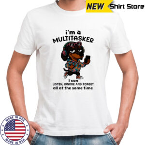 Dachshund i’m a multitasker i can listen ignore and forget all at the same time shirt