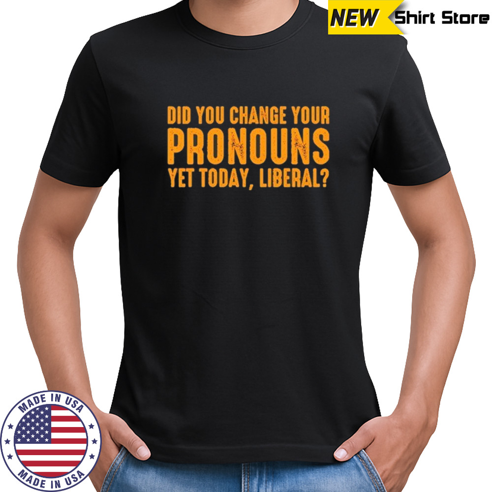 Did you change your pronouns yet today liberal shirt