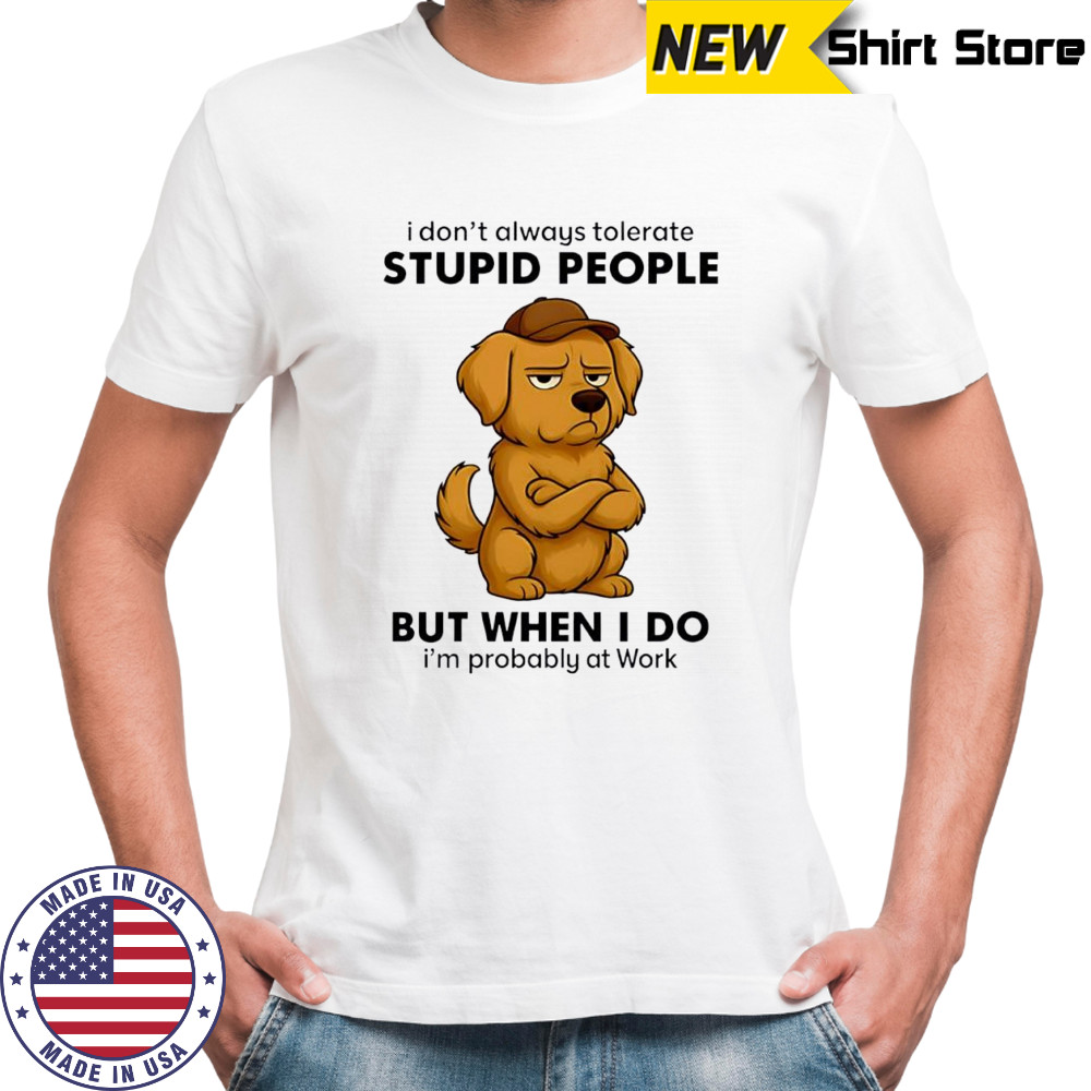 Dog I Don’t Always Tolerate People But when I do I’m probably at Work shirt