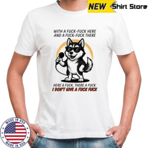 Dog with a fuck-fuck here and a fuck-fuck there here a fuck there a fuck i don’t give a fuck fuck shirt