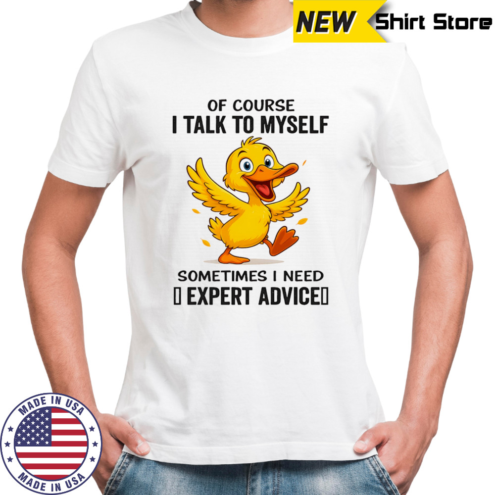 Duck of course I talk to myself sometimes I need expert advice shirt