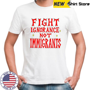 Fight ignorance not immigrants shirt