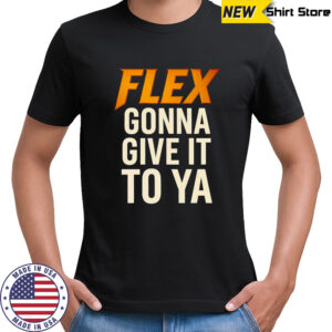 Flex gonna give it to ya shirt
