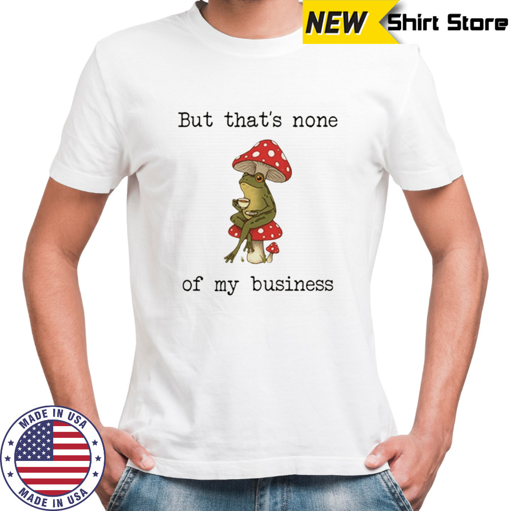 Frog but that’s none of my business shirt