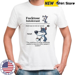 Fucktose intolerant the condition of being completely unable to tolerate other people’s bullshit shirt
