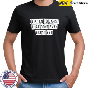 Funny I listen To Bands That Don’t Even Exist Yet T-shirt