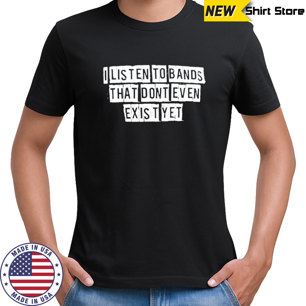 Funny I listen To Bands That Don't Even Exist Yet T-shirt