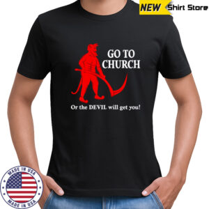 Go to Church or the Devil will get you shirt