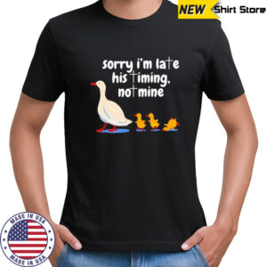 Goose sorry I’m late his timing not mine shirt
