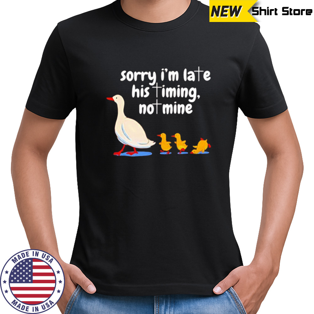 Goose sorry I’m late his timing not mine shirt