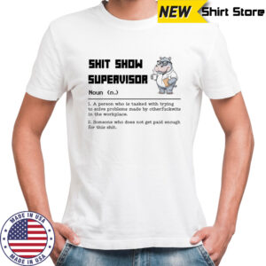 Hippo shit show supervisor a person who is tasked with trying to solve problems made by otherfuckwits in the workplace shirt