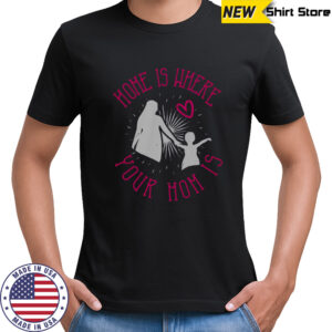 Home Is Where Your Mom Is T-Shirt