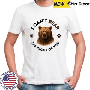 I can’t bear the sight of you shirt