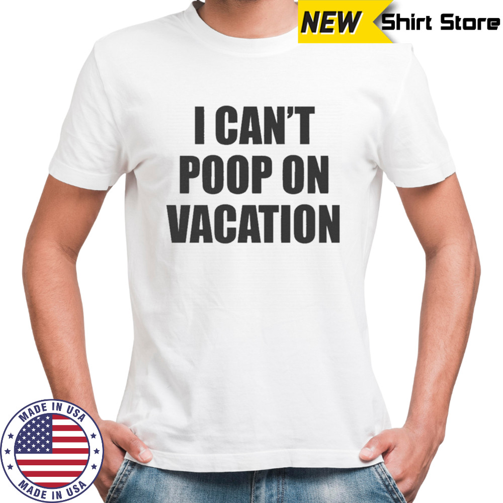 I Can’t Poop On Vacation T-shirt