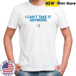 I Can’t Take It Anymore T-Shirt