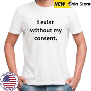 I Exist Without My Consent T-shirt