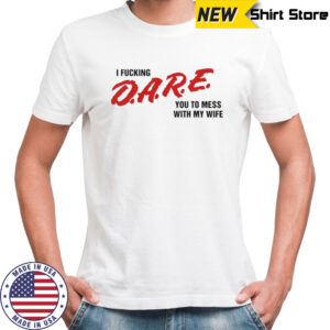 I fucking D.A.R.E. you to mess with my wife shirt