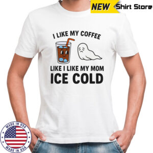 I like my coffee like I like my mom ice cold shirt