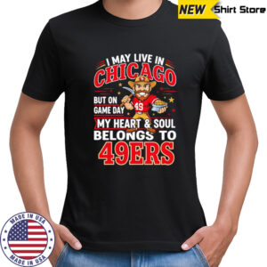 I may live in Chicago but on gameday my heart and soul belong to San Francisco 49ers shirt