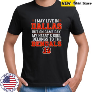I may live in Dallas but on gameday my heart and soul belong to Cincinnati Bengals shirt