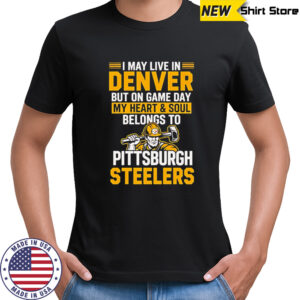 I may live in Denver but on gameday my heart and soul belong to Pittsburgh Steelers shirt