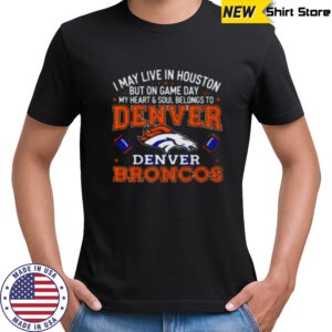 I may live in Houston but on gameday my heart and soul belong to Denver Broncos shirt