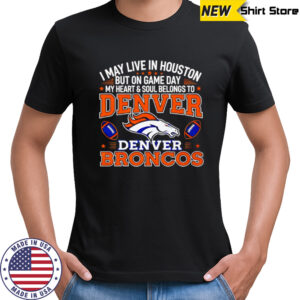 I may live in Houston but on gameday my heart and soul belong to Denver Broncos shirt
