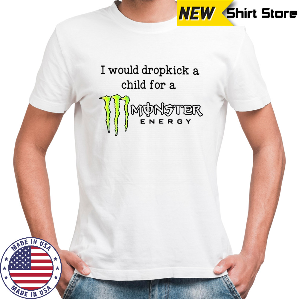 I Would Dropkick A Child For A Monster Energy T-Shirt