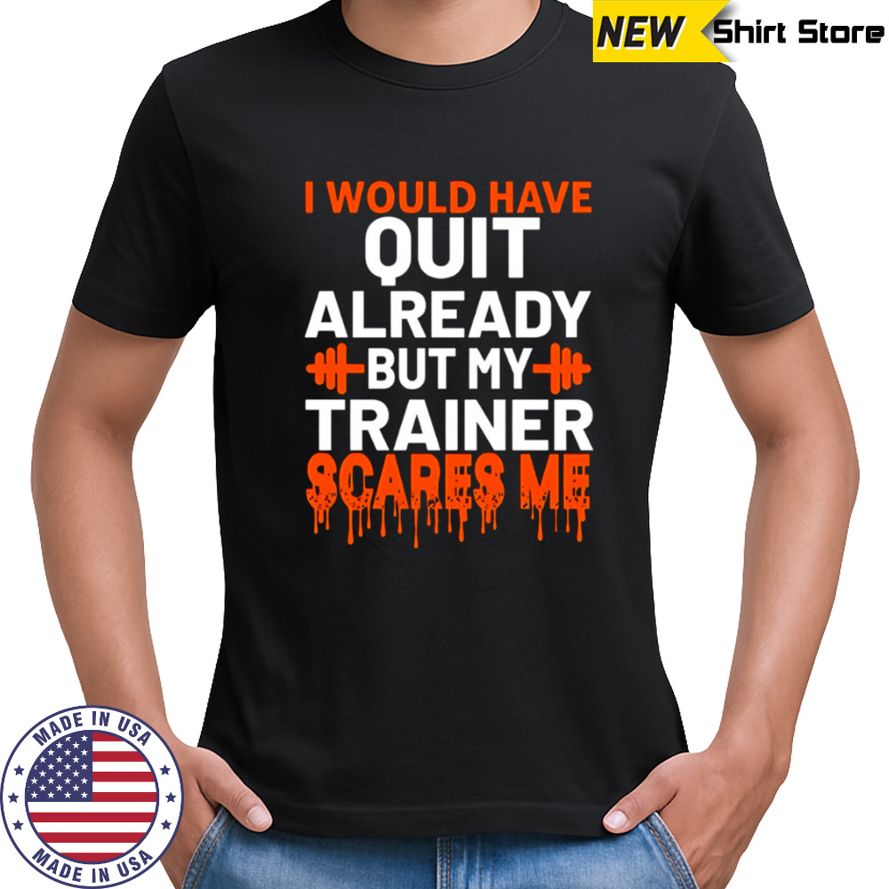 I would have quit already but my trainer scares me shirt