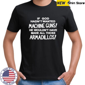If god hadn’t wanted machine guns he wouldn’t have made all those armadillos shirt