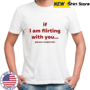 If I am flirting with you please cooperate shirt