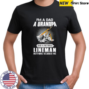 I’m a dad a grandpa and a retired lineman nothing scares me shirt