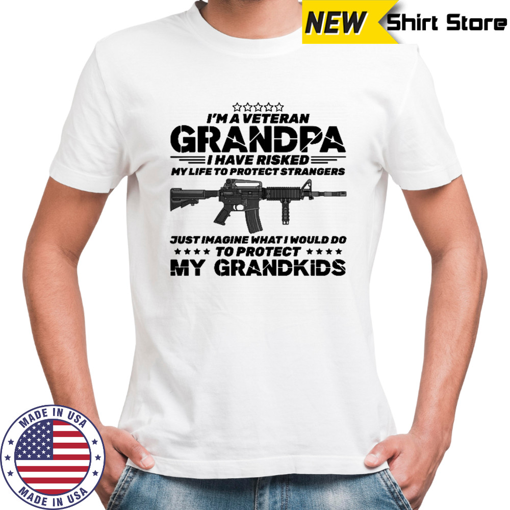 I’m A Veteran Grandpa I Risked My Life Protect Strangers Imagine What I Would Do To Protect My Grandkids T-Shirt