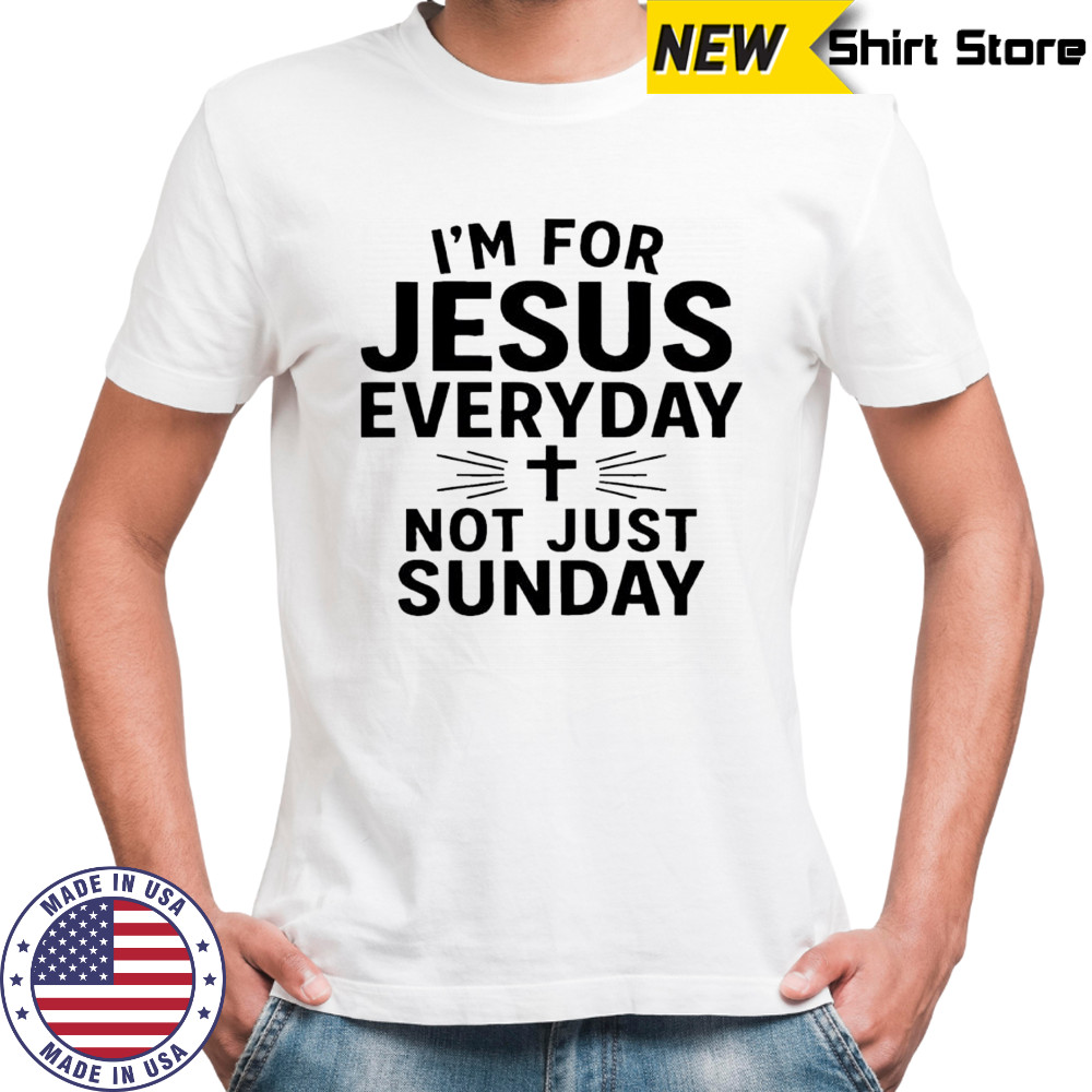 I’m For Jesus Everyday Not Just Sunday shirt