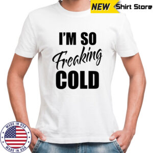 I’m so freaking cold shirt