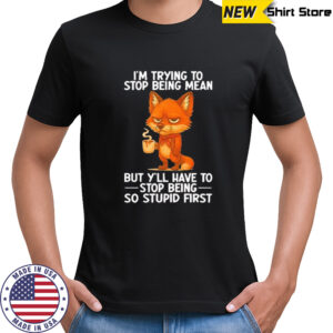 I’m trying to stop being mean but y’ll have to stop being so stupid first shirt