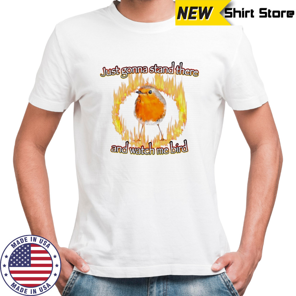 Just gonna stand there and watch me bird shirt