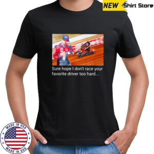 Kyle Larson sure hope I don’t race your favorite driver too hard shirt