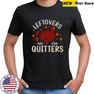 Leftovers Are For Quitters Thanksgiving T-Shirt