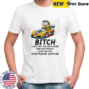 Minion bitch I will put you in a trunk and help people look for you stop playin’ with me shirt