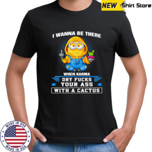 Minion middle finger I wanna be there when karma dry fucks your ass with a cactus shirt