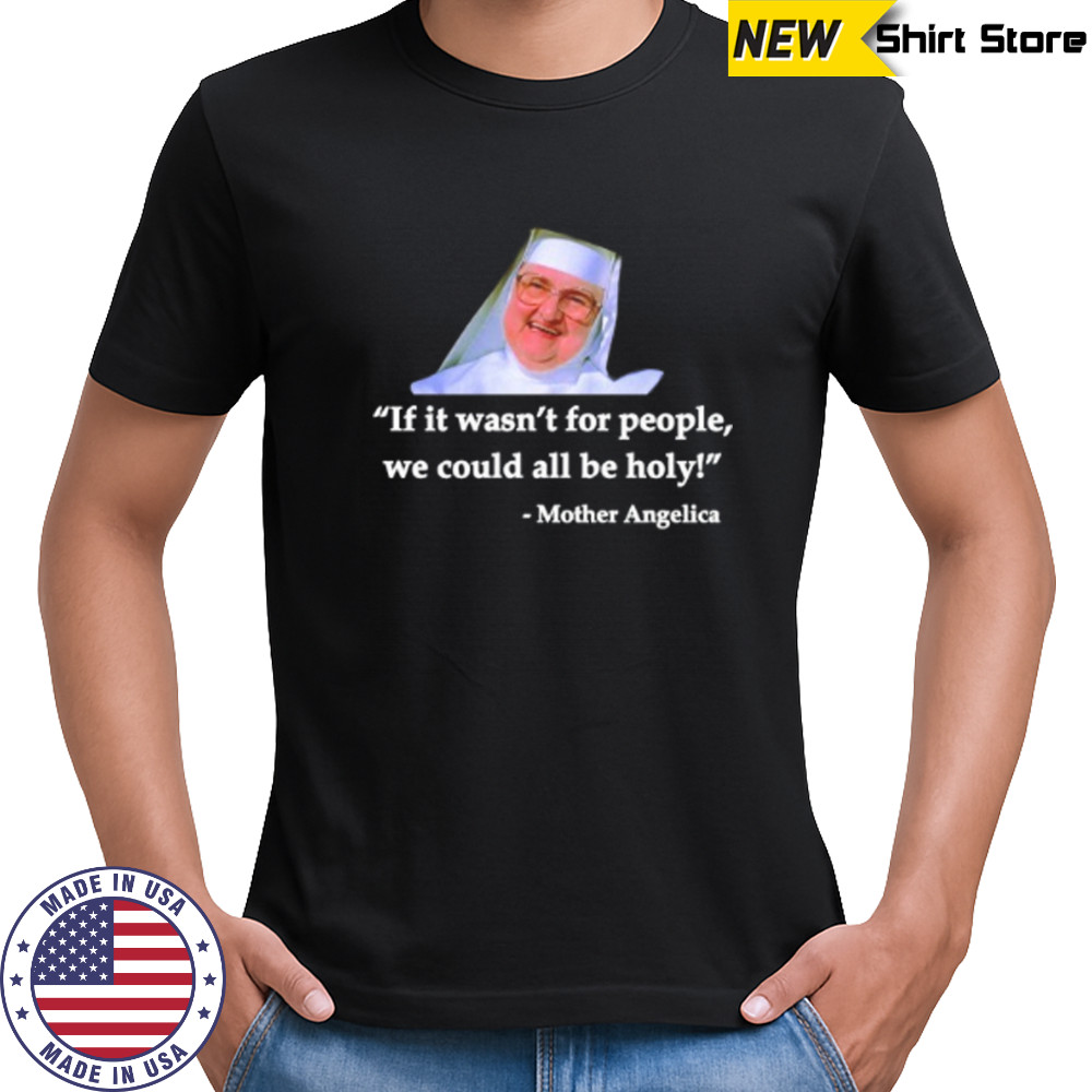 Mother Angelica if it wasn’t for people we could all be holy shirt