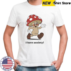 Mushroom I have anxiety shirt