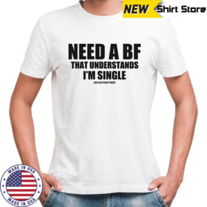 Need a bf that understands I’m single shirt