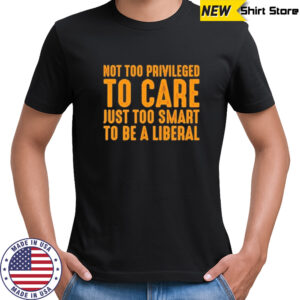 Not too privileged to care just too smart to be a liberal shirt