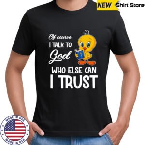 Of course I talk to God who else can I trust Tweety shirt