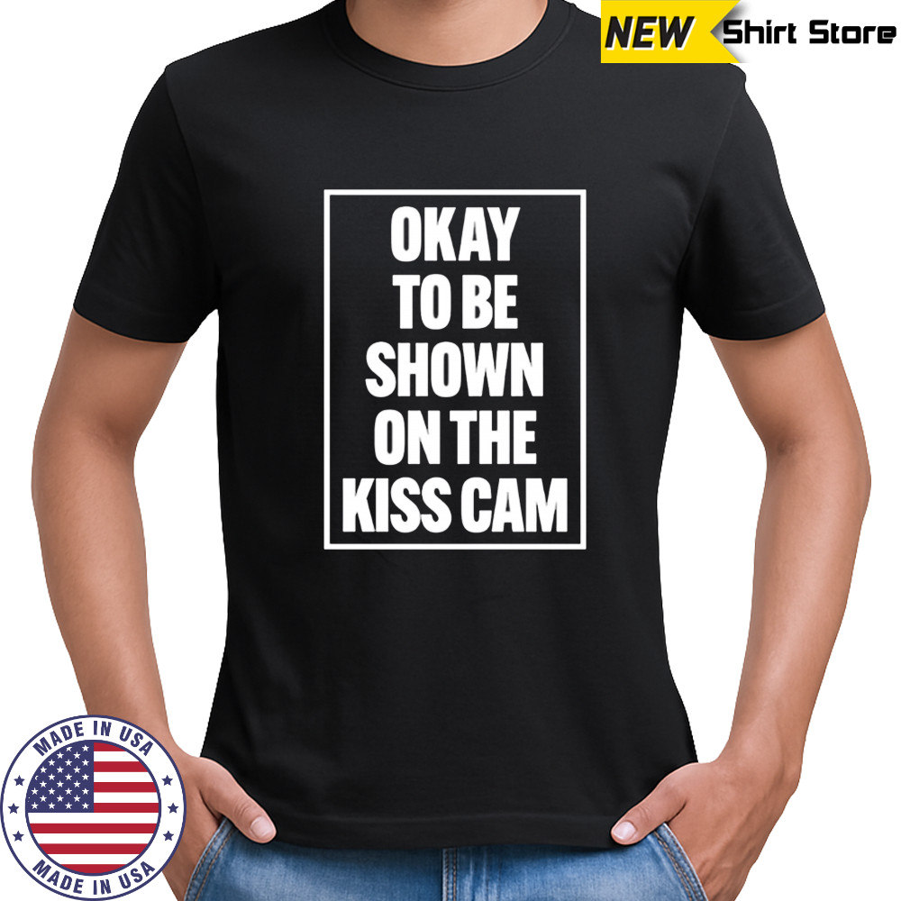 Okay To Be Shown On The Kiss Cam shirt
