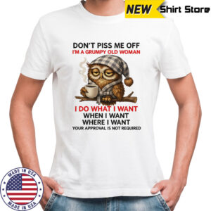 Owl don’t piss me off I’m a grumpy old woman I do what I want shirt