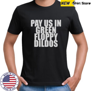 Pay Us In Green Floppy Dildos T-Shirt